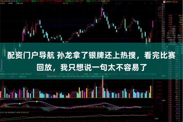 配资门户导航 孙龙拿了银牌还上热搜，看完比赛回放，我只想说一句太不容易了
