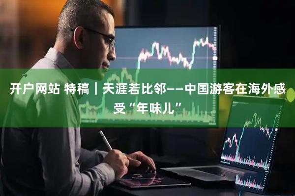 开户网站 特稿｜天涯若比邻——中国游客在海外感受“年味儿”