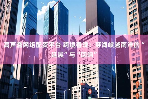 高声誉网络配资平台 跨境春晚：穿海峡越南洋的“延展”与“回响”