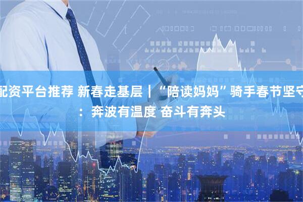 配资平台推荐 新春走基层｜“陪读妈妈”骑手春节坚守：奔波有温度 奋斗有奔头
