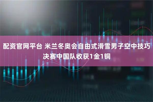 配资官网平台 米兰冬奥会自由式滑雪男子空中技巧决赛中国队收获1金1铜