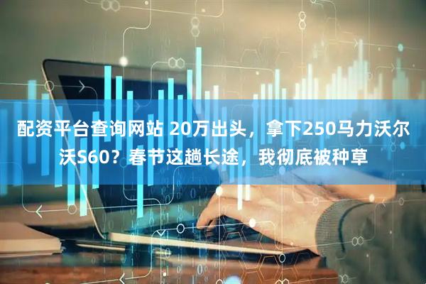 配资平台查询网站 20万出头，拿下250马力沃尔沃S60？春节这趟长途，我彻底被种草