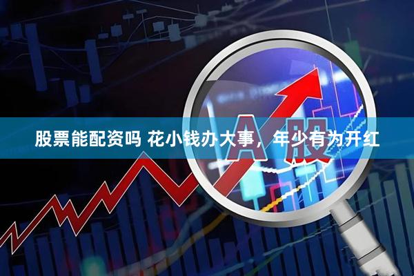 股票能配资吗 花小钱办大事，年少有为开红