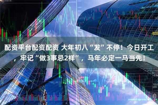 配资平台配资配资 大年初八“发”不停！今日开工，牢记“做3事忌2样”，马年必定一马当先！