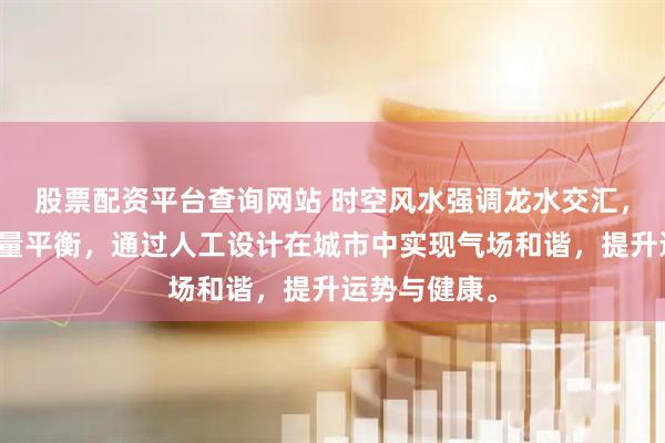 股票配资平台查询网站 时空风水强调龙水交汇，体现天地能量平衡，通过人工设计在城市中实现气场和谐，提升运势与健康。
