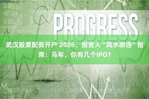 武汉股票配资开户 2026，投资人“风水胡诌”指南：马年，你有几个IPO？