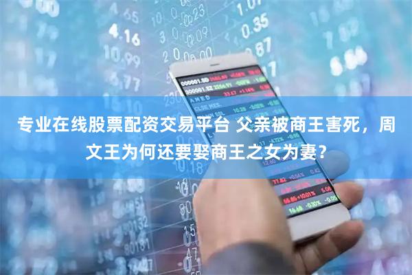 专业在线股票配资交易平台 父亲被商王害死，周文王为何还要娶商王之女为妻？
