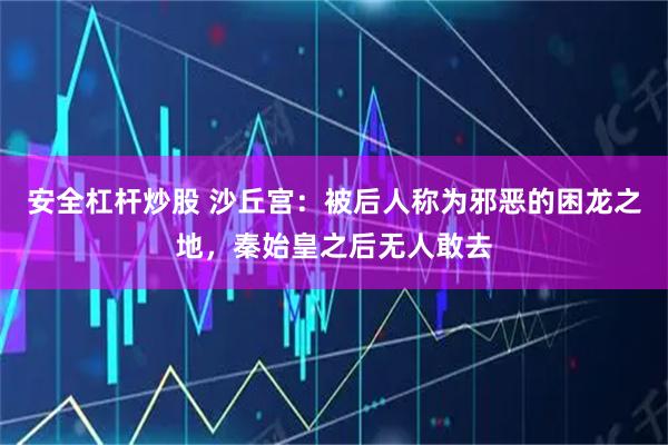 安全杠杆炒股 沙丘宫：被后人称为邪恶的困龙之地，秦始皇之后无人敢去