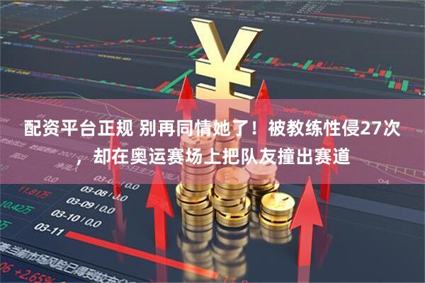 配资平台正规 别再同情她了！被教练性侵27次，却在奥运赛场上把队友撞出赛道