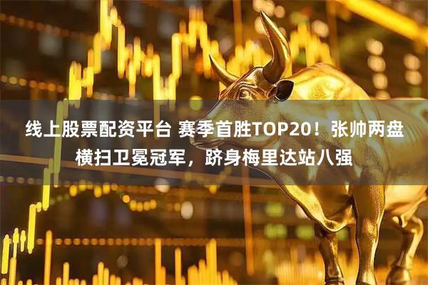 线上股票配资平台 赛季首胜TOP20！张帅两盘横扫卫冕冠军，跻身梅里达站八强