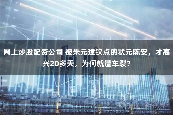 网上炒股配资公司 被朱元璋钦点的状元陈安，才高兴20多天，为何就遭车裂？