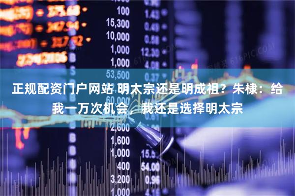 正规配资门户网站 明太宗还是明成祖？朱棣：给我一万次机会，我还是选择明太宗
