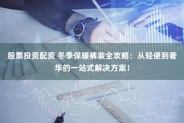 股票投资配资 冬季保暖裤装全攻略：从轻便到奢华的一站式解决方案！