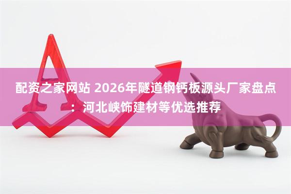 配资之家网站 2026年隧道钢钙板源头厂家盘点：河北峡饰建材等优选推荐