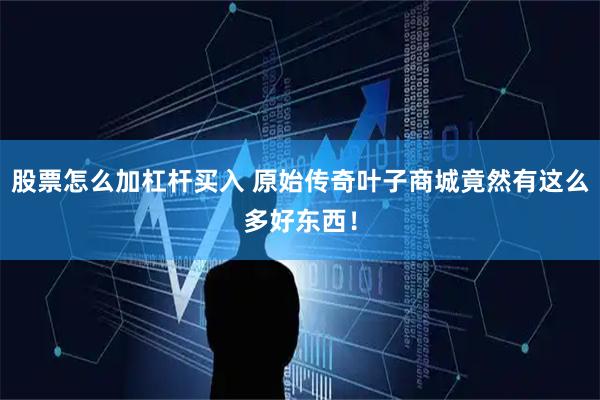 股票怎么加杠杆买入 原始传奇叶子商城竟然有这么多好东西！
