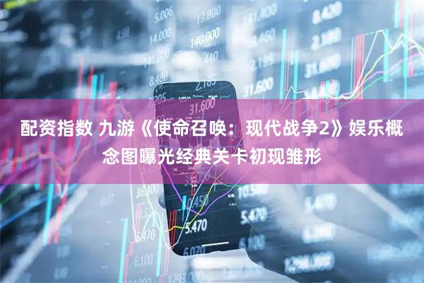 配资指数 九游《使命召唤：现代战争2》娱乐概念图曝光经典关卡初现雏形