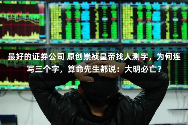 最好的证券公司 原创崇祯皇帝找人测字,为何连写三个字,算命先生都说:大明必亡?