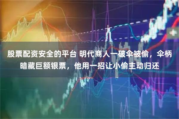 股票配资安全的平台 明代商人一破伞被偷，伞柄暗藏巨额银票，他用一招让小偷主动归还