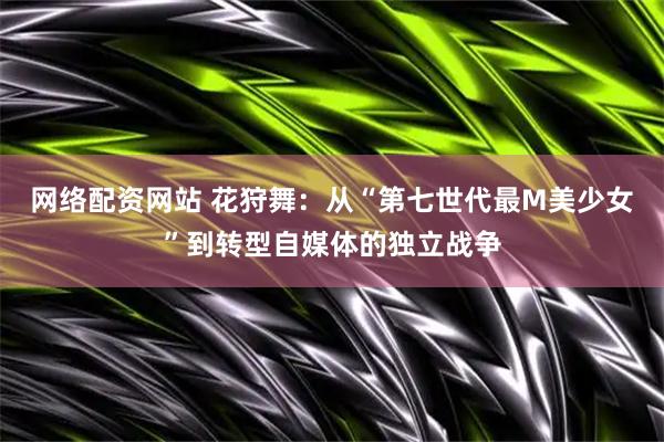 网络配资网站 花狩舞：从“第七世代最M美少女”到转型自媒体的独立战争