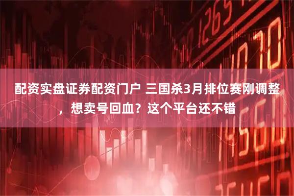 配资实盘证券配资门户 三国杀3月排位赛刚调整，想卖号回血？这个平台还不错
