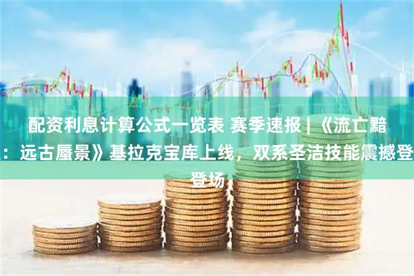 配资利息计算公式一览表 赛季速报 | 《流亡黯道：远古蜃景》基拉克宝库上线，双系圣洁技能震撼登场