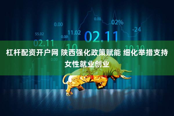 杠杆配资开户网 陕西强化政策赋能 细化举措支持女性就业创业