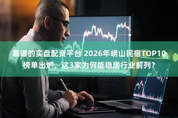 靠谱的实盘配资平台 2026年崂山民宿TOP10榜单出炉，这3家为何能稳居行业前列？