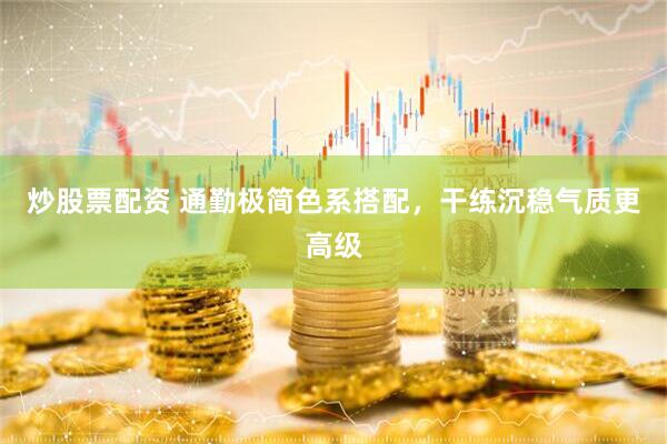 炒股票配资 通勤极简色系搭配，干练沉稳气质更高级