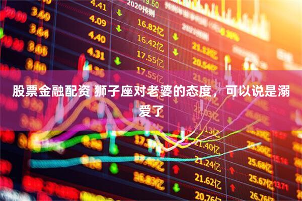 股票金融配资 狮子座对老婆的态度，可以说是溺爱了