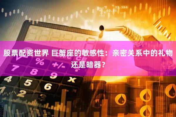 股票配资世界 巨蟹座的敏感性：亲密关系中的礼物还是暗器？