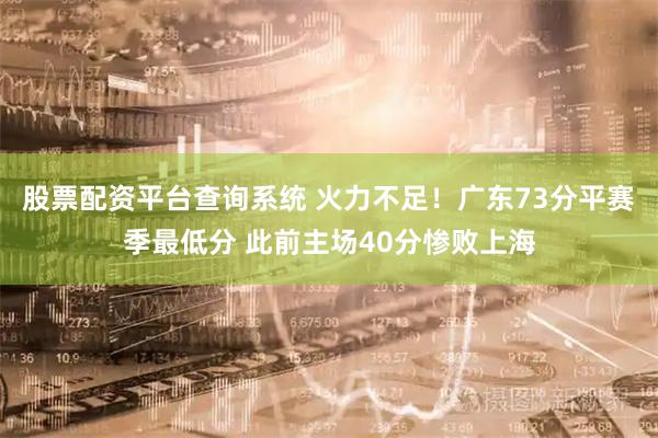 股票配资平台查询系统 火力不足！广东73分平赛季最低分 此前主场40分惨败上海