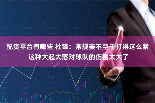 配资平台有哪些 杜锋：常规赛不至于打得这么紧 这种大起大落对球队的伤害太大了