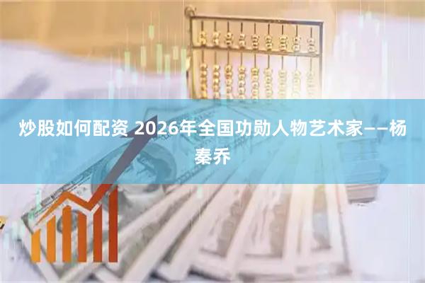 炒股如何配资 2026年全国功勋人物艺术家——杨秦乔