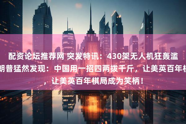 配资论坛推荐网 突发特讯：430架无人机狂轰滥炸第5年，特朗普猛然发现：中国用一招四两拨千斤，让美英百年棋局成为笑柄！