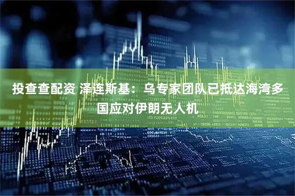 投查查配资 泽连斯基：乌专家团队已抵达海湾多国应对伊朗无人机