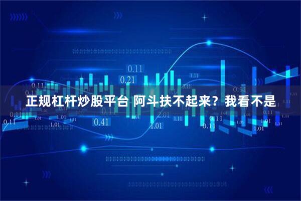 正规杠杆炒股平台 阿斗扶不起来？我看不是