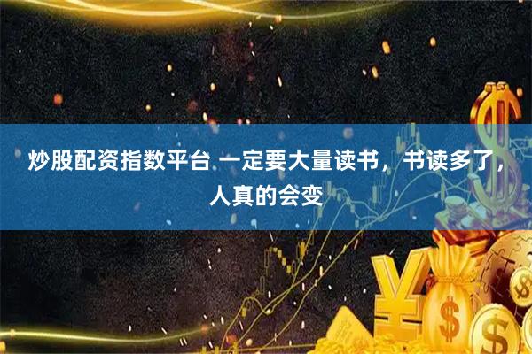 炒股配资指数平台 一定要大量读书，书读多了，人真的会变