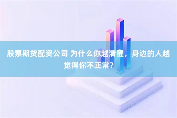 股票期货配资公司 为什么你越清醒，身边的人越觉得你不正常？