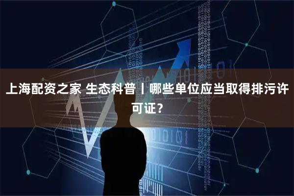 上海配资之家 生态科普丨哪些单位应当取得排污许可证？