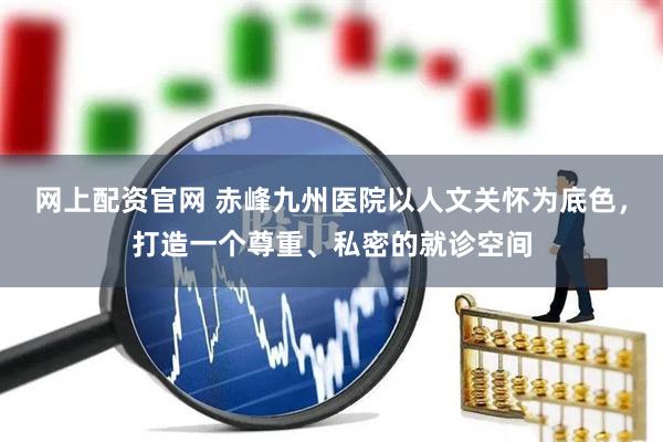网上配资官网 赤峰九州医院以人文关怀为底色，打造一个尊重、私密的就诊空间