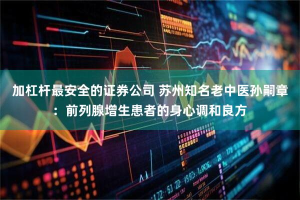 加杠杆最安全的证券公司 苏州知名老中医孙嗣章：前列腺增生患者的身心调和良方
