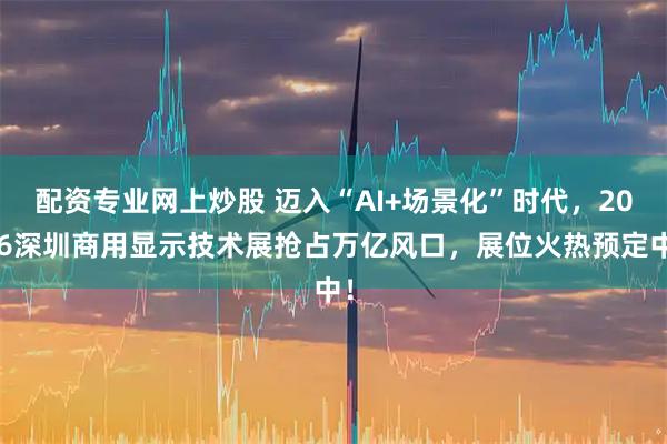 配资专业网上炒股 迈入“AI+场景化”时代，2026深圳商用显示技术展抢占万亿风口，展位火热预定中！