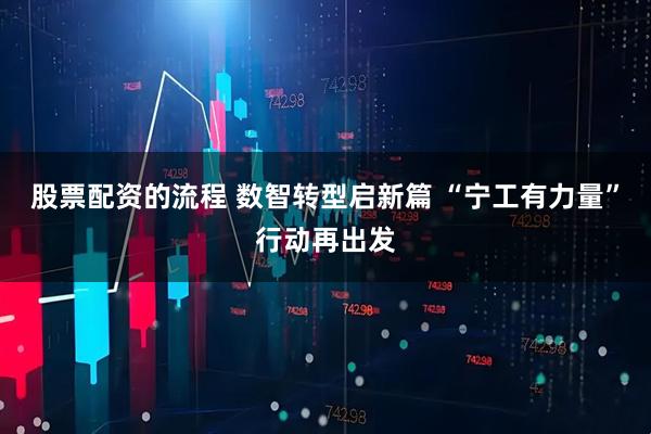 股票配资的流程 数智转型启新篇 “宁工有力量”行动再出发