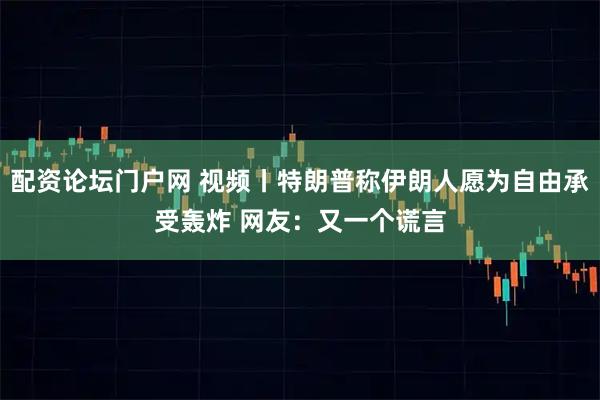 配资论坛门户网 视频丨特朗普称伊朗人愿为自由承受轰炸 网友：又一个谎言