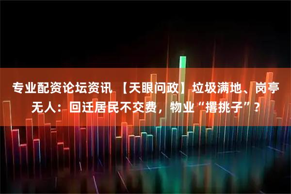 专业配资论坛资讯 【天眼问政】垃圾满地、岗亭无人：回迁居民不交费，物业“撂挑子”？