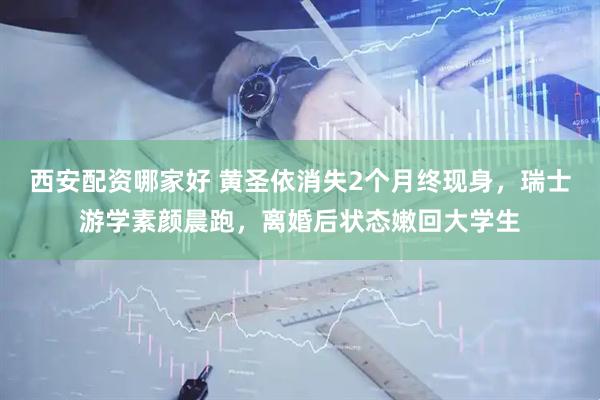 西安配资哪家好 黄圣依消失2个月终现身，瑞士游学素颜晨跑，离婚后状态嫩回大学生