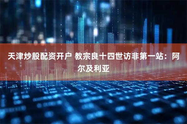 天津炒股配资开户 教宗良十四世访非第一站：阿尔及利亚