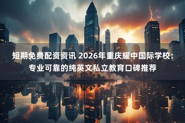短期免费配资资讯 2026年重庆耀中国际学校：专业可靠的纯英文私立教育口碑推荐