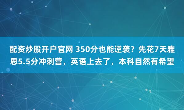 配资炒股开户官网 350分也能逆袭？先花7天雅思5.5分冲刺营，英语上去了，本科自然有希望