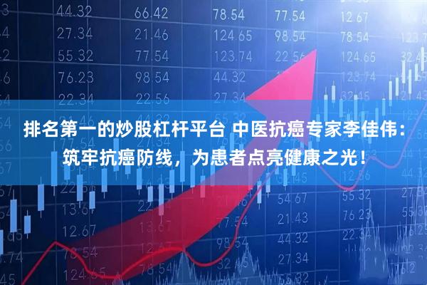 排名第一的炒股杠杆平台 中医抗癌专家李佳伟：筑牢抗癌防线，为患者点亮健康之光！